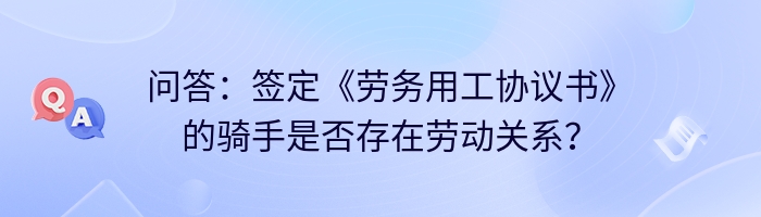 问答：签定《劳务用工协议书》的骑手是否存在劳动关系？