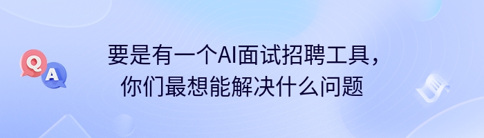 要是有一个AI面试招聘工具，你们最想能解决什么问题