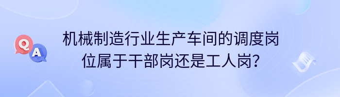 机械制造行业生产车间的调度岗位属于干部岗还是工人岗？