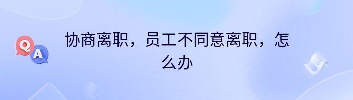 协商离职,员工不同意离职,怎么办