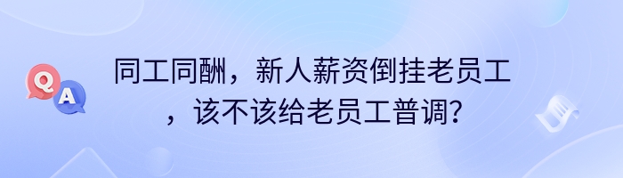 同工同酬，新人薪资倒挂老员工，该不该给老员工普调？