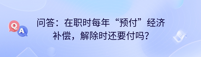 问答：在职时每年“预付”经济补偿，解除时还要付吗？
