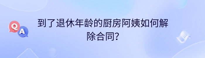 到了退休年龄的厨房阿姨如何解除合同？