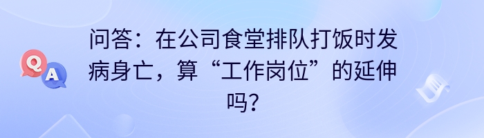 问答:在公司食堂排队打饭时发病身亡,算“工作岗位”的延伸吗?