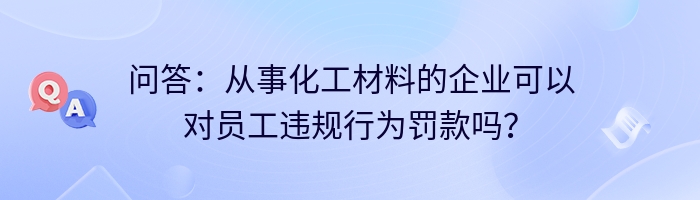 问答:从事化工材料的企业可以对员工违规行为罚款吗?