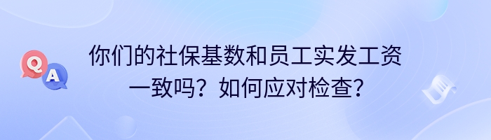 你们的社保基数和员工实发工资一致吗？如何应对检查？