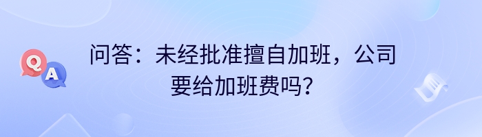 问答：未经批准擅自加班，公司要给加班费吗？