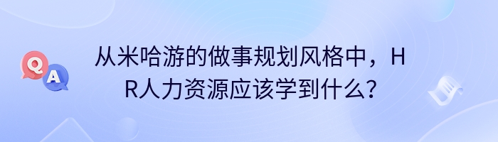 从米哈游的做事规划风格中,HR人力资源应该学到什么?