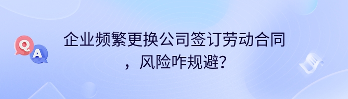 企业频繁更换公司签订劳动合同，风险咋规避？