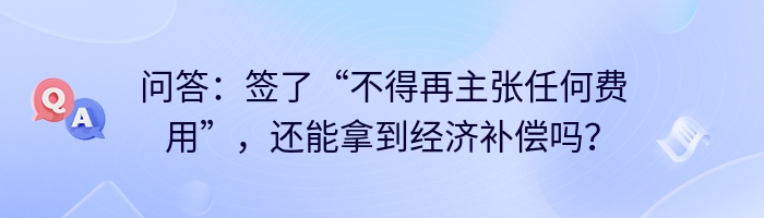 问答:签了“不得再主张任何费用”,还能拿到经济补偿吗?