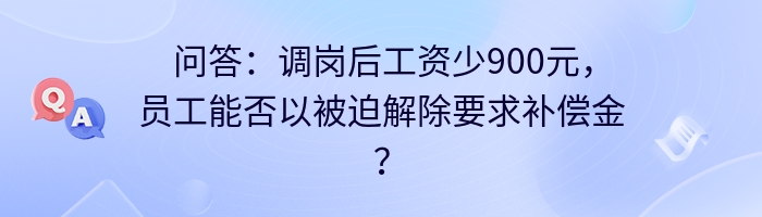 问答：调岗后工资少900元，员工能否以被迫解除要求补偿金？