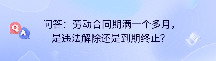 问答：劳动合同期满一个多月，是违法解除还是到期终止？