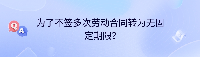 为了不签多次劳动合同转为无固定期限？