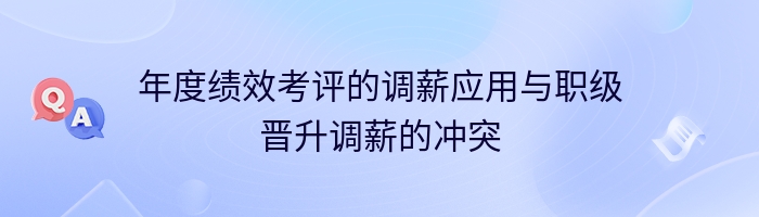 年度绩效考评的调薪应用与职级晋升调薪的冲突
