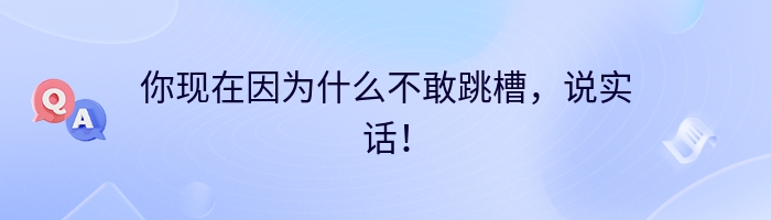 你现在因为什么不敢跳槽，说实话！
