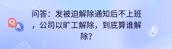 问答：发被迫解除通知后不上班，公司以旷工解除，到底算谁解除？