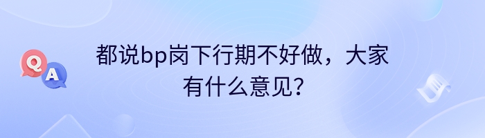 都说bp岗下行期不好做,大家有什么意见?