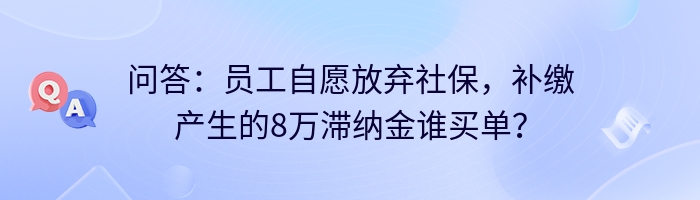 问答：员工自愿放弃社保，补缴产生的8万滞纳金谁买单？