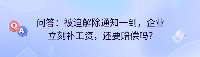问答：被迫解除通知一到，企业立刻补工资，还要赔偿吗？