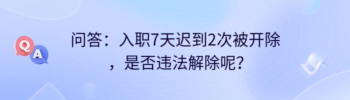 问答：入职7天迟到2次被开除，是否违法解除呢？