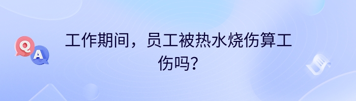 工作期间，员工被热水烧伤算工伤吗？