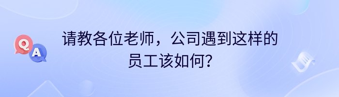 请教各位老师,公司遇到这样的员工该如何?