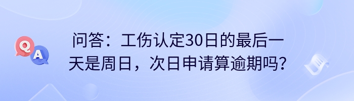 问答：工伤认定30日的最后一天是周日，次日申请算逾期吗？