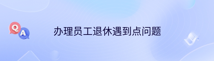 办理员工退休遇到点问题