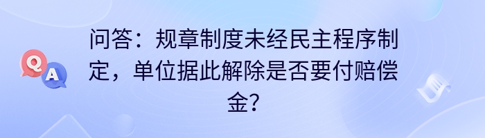 问答:规章制度未经民主程序制定,单位据此解除是否要付赔偿金?