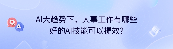 AI大趋势下,人事工作有哪些好的AI技能可以提效?