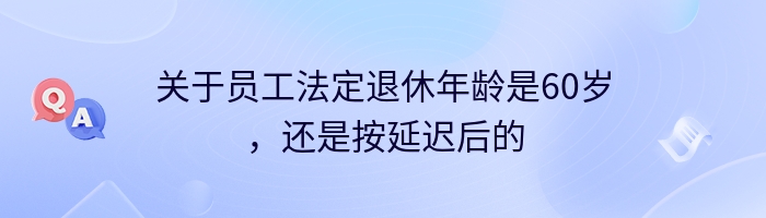 关于员工法定退休年龄是60岁，还是按延迟后的