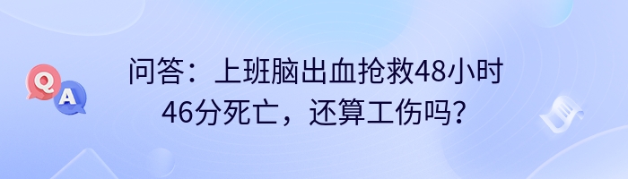 问答：上班脑出血抢救48小时46分死亡，还算工伤吗？