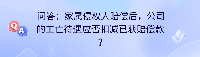 问答：家属侵权人赔偿后，公司的工亡待遇应否扣减已获赔偿款？