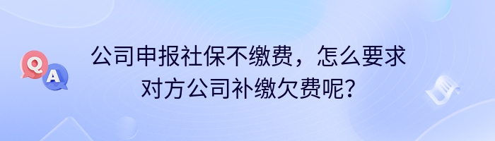 公司申报社保不缴费,怎么要求对方公司补缴欠费呢?