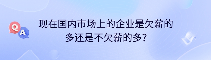 现在国内市场上的企业是欠薪的多还是不欠薪的多？