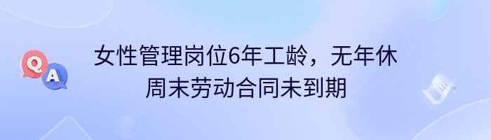 女性管理岗位6年工龄,无年休周末劳动合同未到期