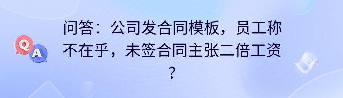 问答:公司发合同模板,员工称不在乎,未签合同主张二倍工资?