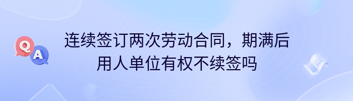 连续签订两次劳动合同,期满后用人单位有权不续签吗