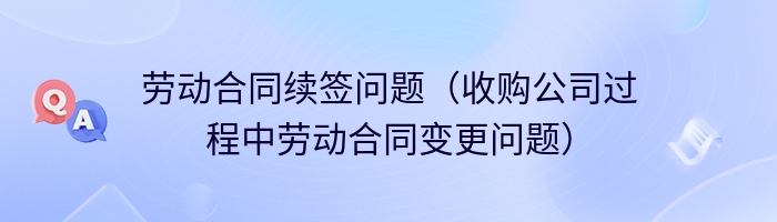 劳动合同续签问题（收购公司过程中劳动合同变更问题）